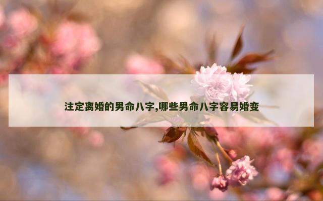 注定离婚的男命八字,哪些男命八字容易婚变