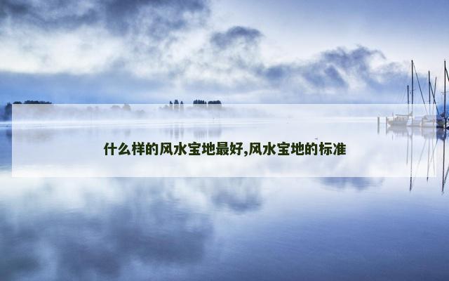 什么样的风水宝地最好,风水宝地的标准