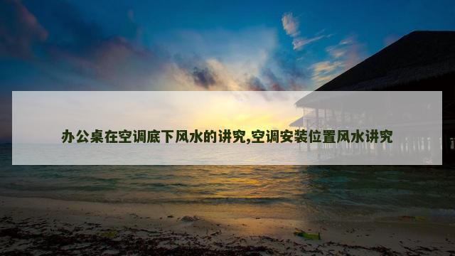 办公桌在空调底下风水的讲究,空调安装位置风水讲究
