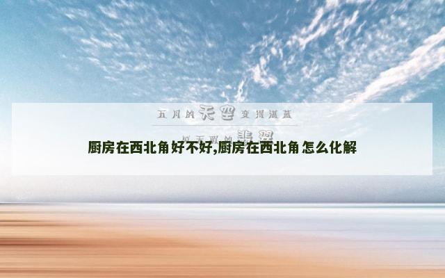 厨房在西北角好不好,厨房在西北角怎么化解