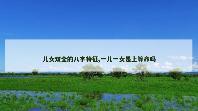 儿女双全的八字特征,一儿一女是上等命吗