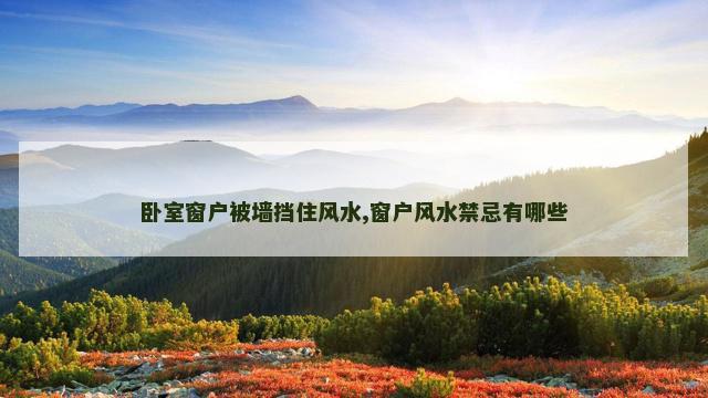 卧室窗户被墙挡住风水,窗户风水禁忌有哪些