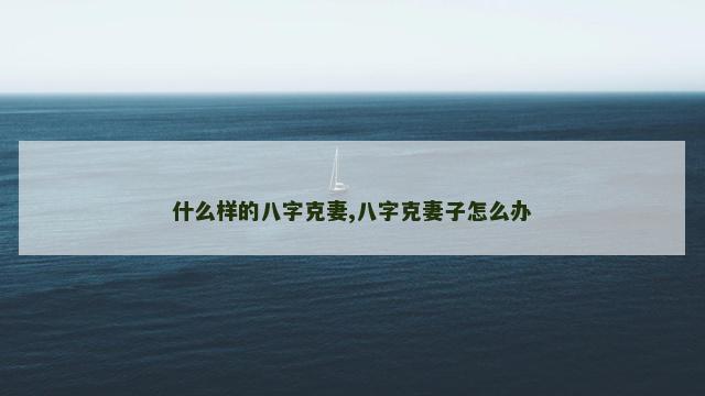 什么样的八字克妻,八字克妻子怎么办