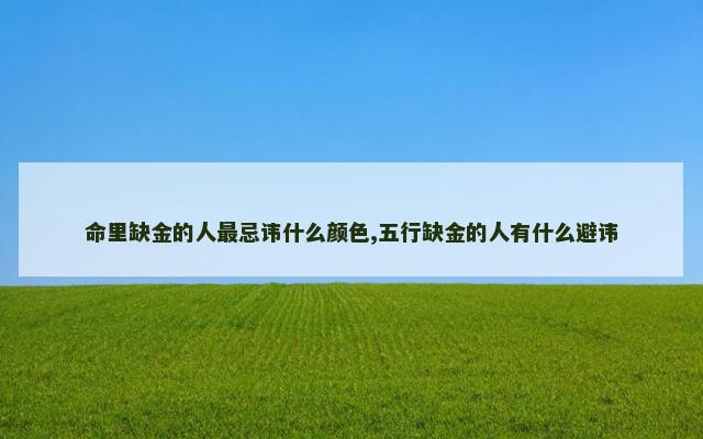 命里缺金的人最忌讳什么颜色,五行缺金的人有什么避讳