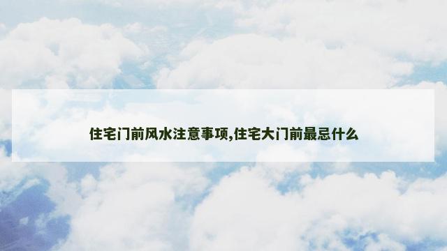 住宅门前风水注意事项,住宅大门前最忌什么
