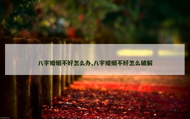 八字婚姻不好怎么办,八字婚姻不好怎么破解
