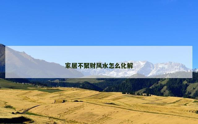 家居不聚财风水怎么化解