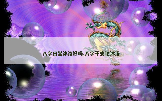 八字日坐沐浴好吗,八字干支论沐浴