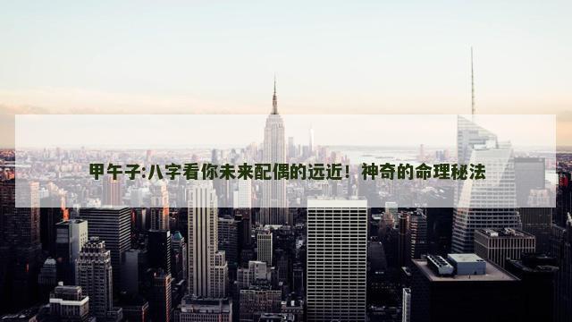 甲午子:八字看你未来配偶的远近！神奇的命理秘法