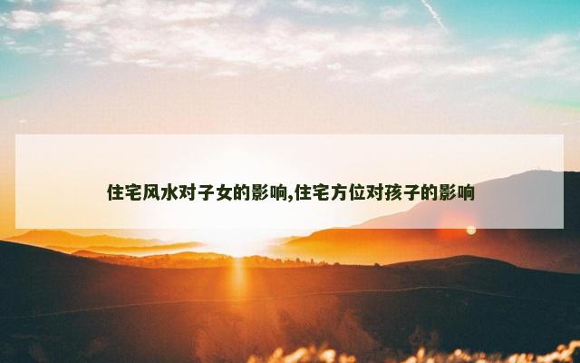 住宅风水对子女的影响,住宅方位对孩子的影响