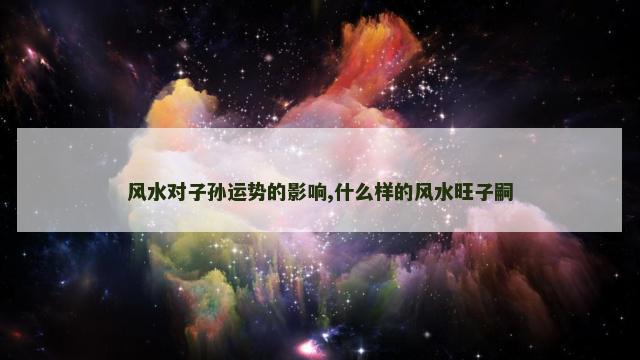 风水对子孙运势的影响,什么样的风水旺子嗣