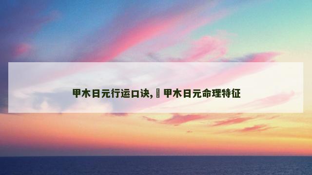 甲木日元行运口诀,​甲木日元命理特征
