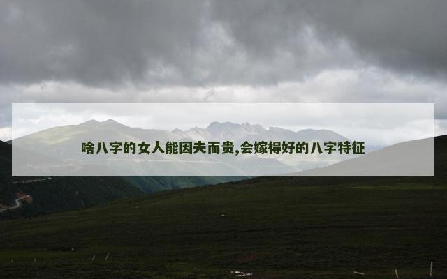 啥八字的女人能因夫而贵,会嫁得好的八字特征