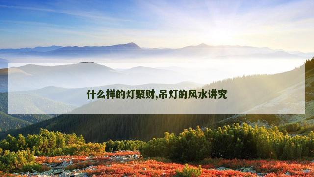 什么样的灯聚财,吊灯的风水讲究
