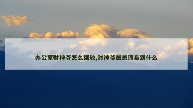 办公室财神爷怎么摆放,财神爷最忌讳看到什么