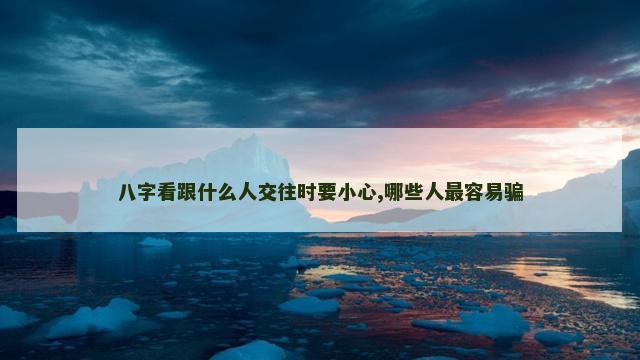 八字看跟什么人交往时要小心,哪些人最容易骗