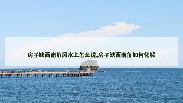 房子缺西南角风水上怎么说,房子缺西南角如何化解