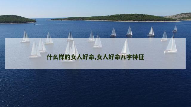 什么样的女人好命,女人好命八字特征