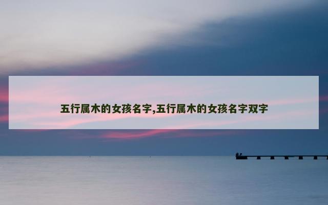 五行属木的女孩名字,五行属木的女孩名字双字