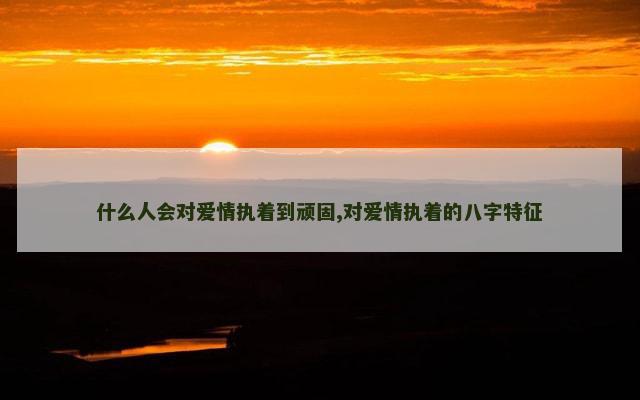什么人会对爱情执着到顽固,对爱情执着的八字特征