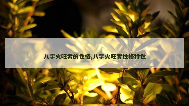 八字火旺者的性格,八字火旺者性格特性
