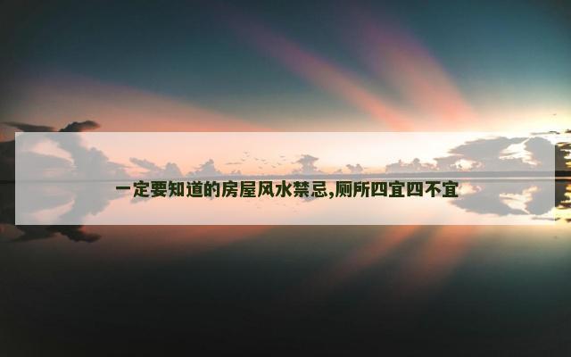 一定要知道的房屋风水禁忌,厕所四宜四不宜