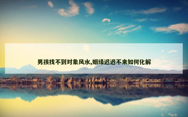 男孩找不到对象风水,姻缘迟迟不来如何化解