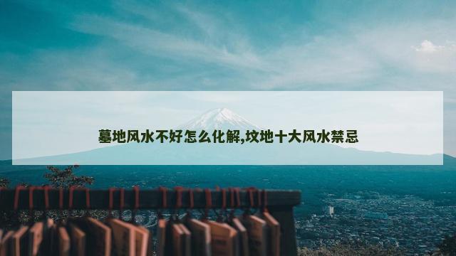 墓地风水不好怎么化解,坟地十大风水禁忌