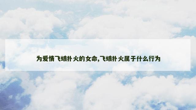 为爱情飞蛾扑火的女命,飞蛾扑火属于什么行为