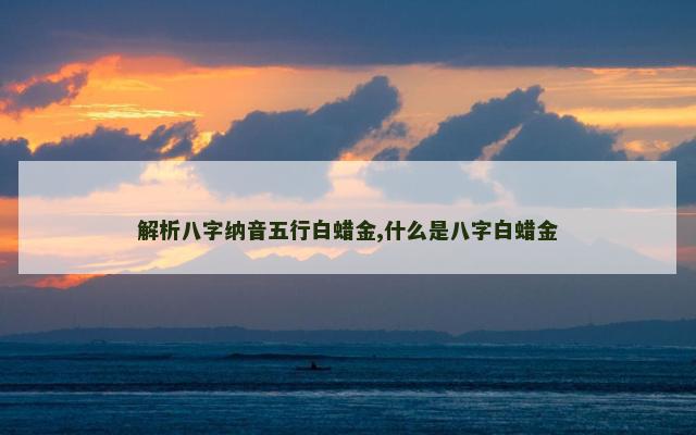 解析八字纳音五行白蜡金,什么是八字白蜡金