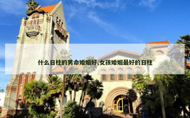 什么日柱的男命婚姻好,女孩婚姻最好的日柱