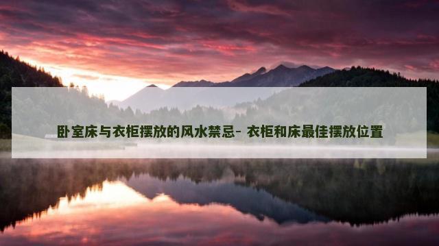 卧室床与衣柜摆放的风水禁忌- 衣柜和床最佳摆放位置