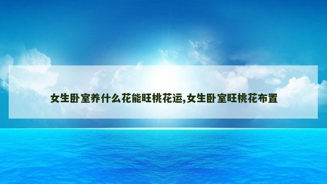 女生卧室养什么花能旺桃花运,女生卧室旺桃花布置
