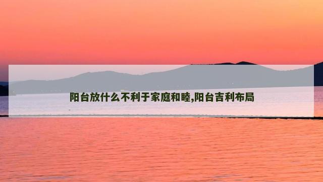 阳台放什么不利于家庭和睦,阳台吉利布局