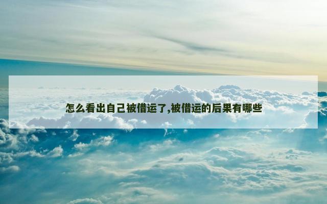 怎么看出自己被借运了,被借运的后果有哪些