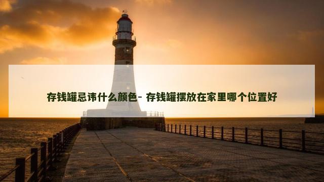 存钱罐忌讳什么颜色- 存钱罐摆放在家里哪个位置好
