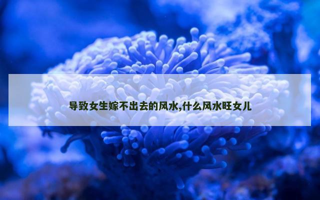 导致女生嫁不出去的风水,什么风水旺女儿