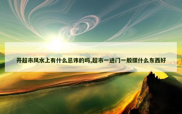 开超市风水上有什么忌讳的吗,超市一进门一般摆什么东西好