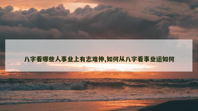 八字看哪些人事业上有志难伸,如何从八字看事业运如何
