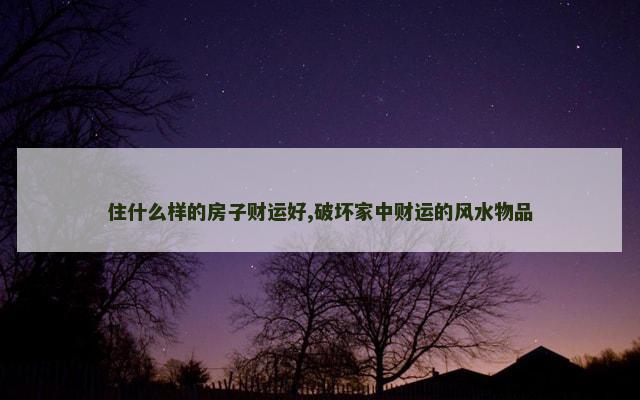 住什么样的房子财运好,破坏家中财运的风水物品