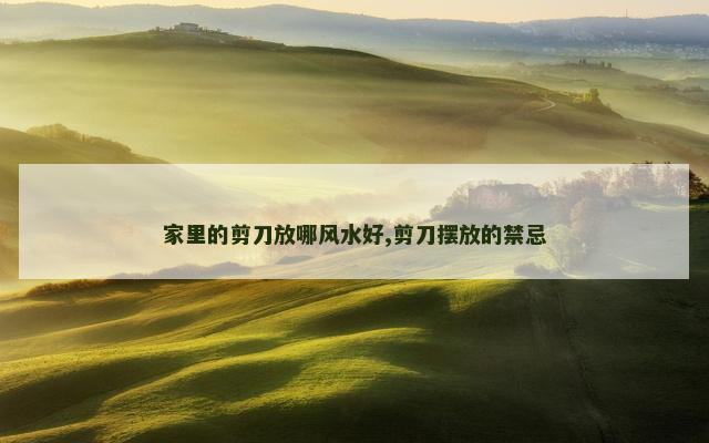 家里的剪刀放哪风水好,剪刀摆放的禁忌