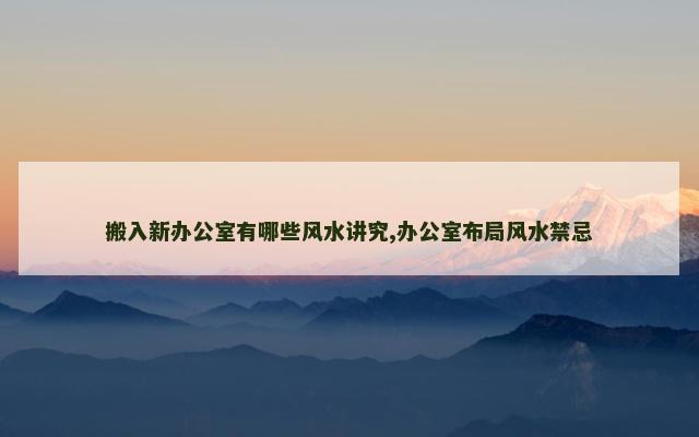 搬入新办公室有哪些风水讲究,办公室布局风水禁忌