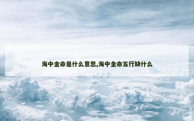 海中金命是什么意思,海中金命五行缺什么