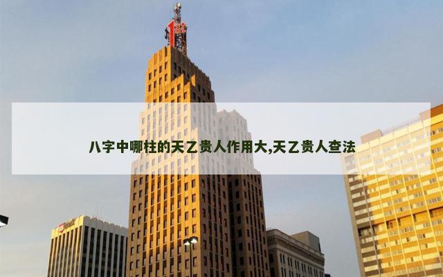 八字中哪柱的天乙贵人作用大,天乙贵人查法