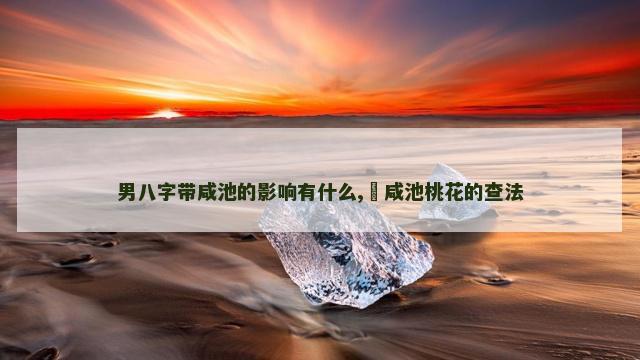 男八字带咸池的影响有什么,​咸池桃花的查法