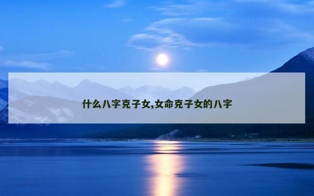 什么八字克子女,女命克子女的八字