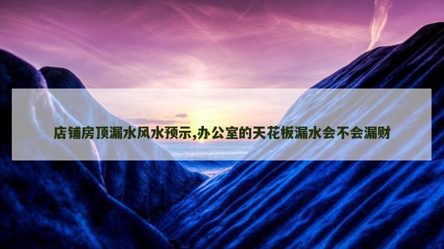 店铺房顶漏水风水预示,办公室的天花板漏水会不会漏财