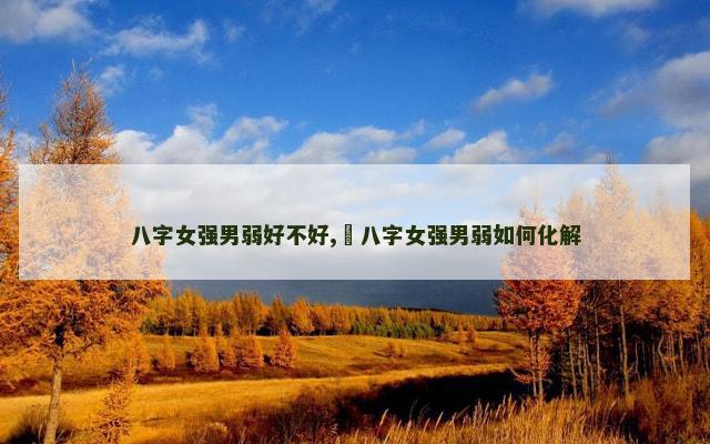 八字女强男弱好不好,​八字女强男弱如何化解