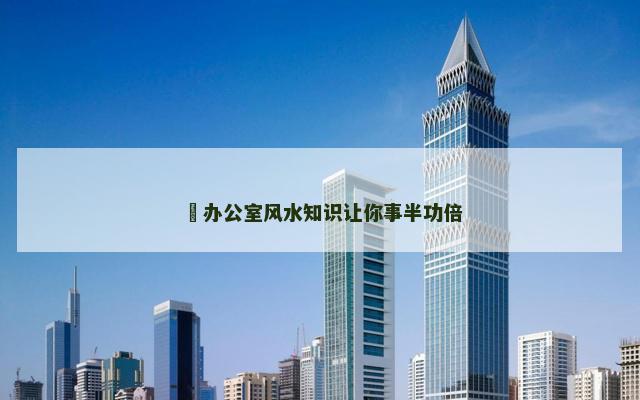 ​办公室风水知识让你事半功倍