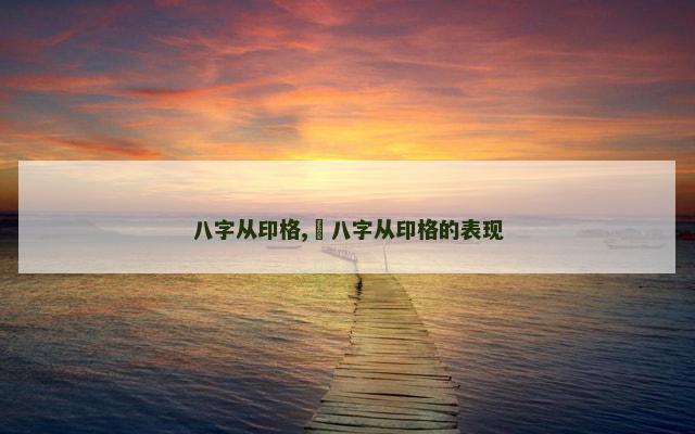 八字从印格,​八字从印格的表现